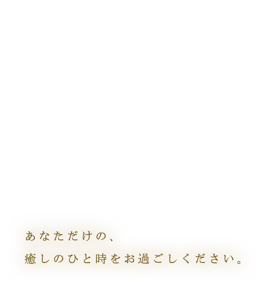 あなただけの、癒しのひと時をお過ごしください。